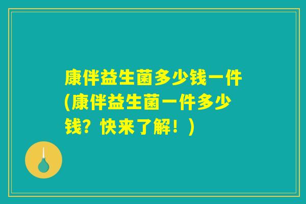 康伴益生菌多少钱一件(康伴益生菌一件多少钱？快来了解！)