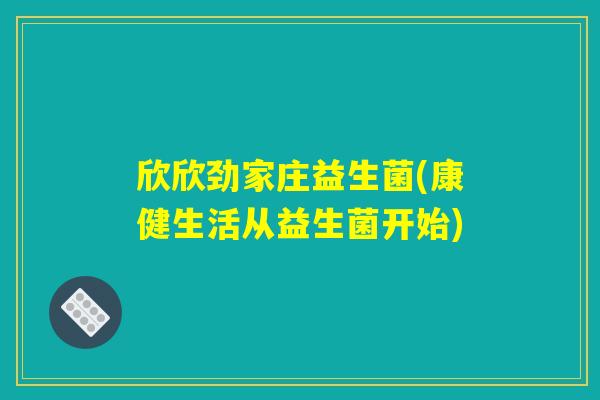 欣欣劲家庄益生菌(康健生活从益生菌开始) 欣欣劲家庄益生菌(康健生活从益生菌开始)