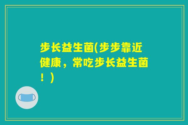 步长益生菌(步步靠近健康，常吃步长益生菌！)