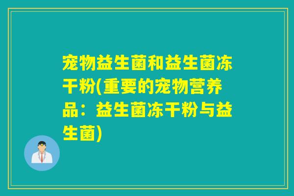 宠物益生菌和益生菌冻干粉(重要的宠物营养品：益生菌冻干粉与益生菌)