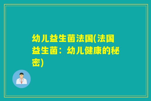幼儿益生菌法国(法国益生菌:幼儿健康的秘密) 幼儿益生菌法国(法国益生菌:幼儿健康的秘密)