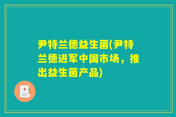 尹特兰德益生菌(尹特兰德进军中国市场，推出益生菌产品)