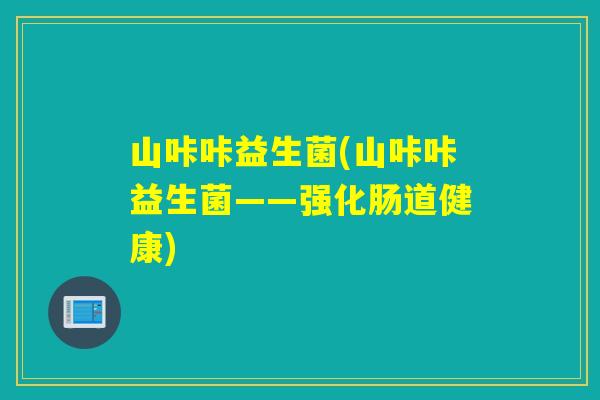 山咔咔益生菌(山咔咔益生菌——强化肠道健康)