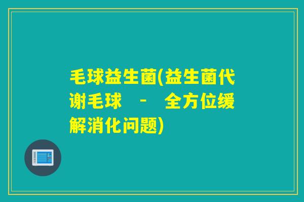 毛球益生菌(益生菌代谢毛球　－　全方位缓解消化问题)
