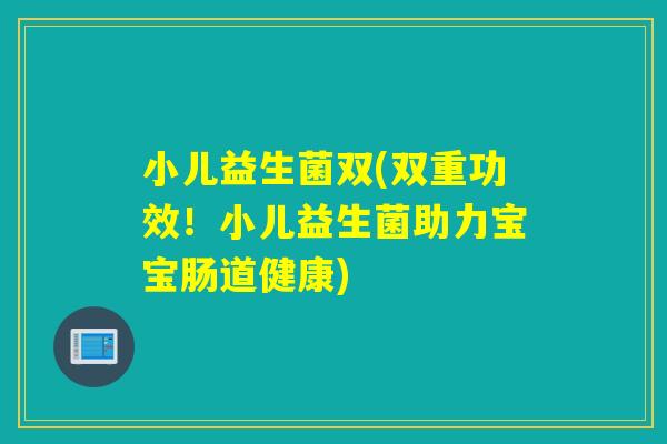 小儿益生菌双(双重功效！小儿益生菌助力宝宝肠道健康)