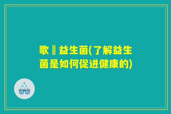 歌啍益生菌(了解益生菌是如何促进健康的) 歌啍益生菌(了解益生菌是如何促进健康的)
