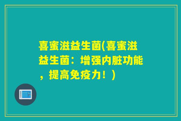 喜蜜滋益生菌(喜蜜滋益生菌：增强内脏功能，提高免疫力！)