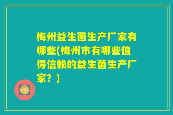 梅州益生菌生产厂家有哪些(梅州市有哪些值得信赖的益生菌生产厂家？)