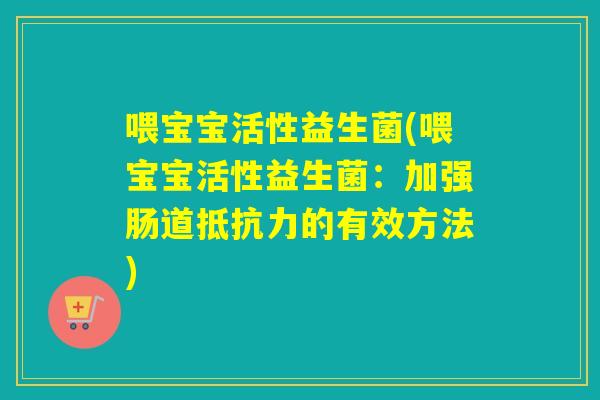 喂宝宝活性益生菌(喂宝宝活性益生菌:加强肠道的有效方法) 喂宝宝活性益生菌(喂宝宝活性益生菌:加强肠道的有效方法)