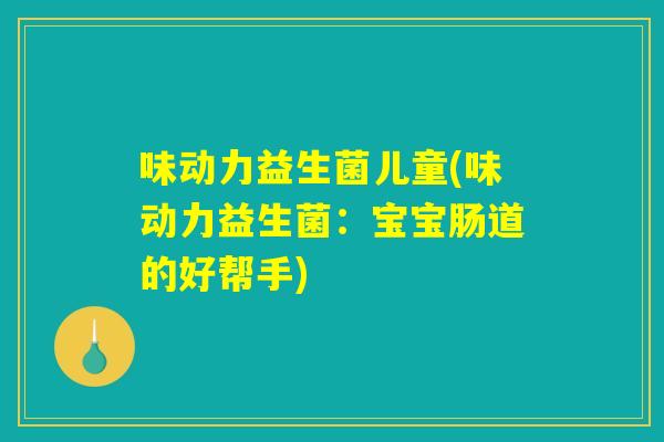 味动力益生菌儿童(味动力益生菌：宝宝肠道的好帮手)