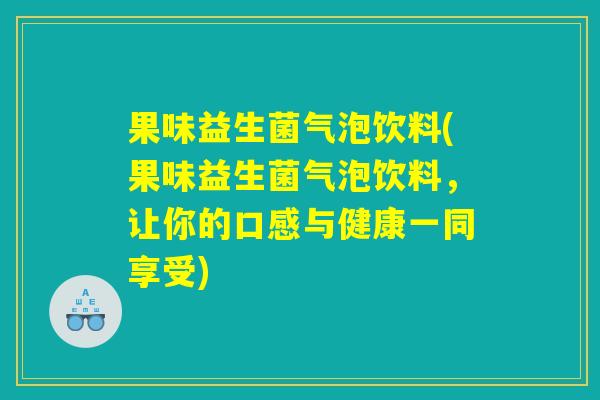 果味益生菌气泡饮料(果味益生菌气泡饮料，让你的口感与健康一同享受)