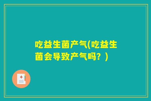 吃益生菌产气(吃益生菌会导致产气吗?) 吃益生菌产气(吃益生菌会导致产气吗?)