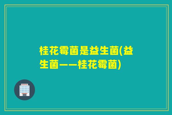 桂花霉菌是益生菌(益生菌——桂花霉菌)