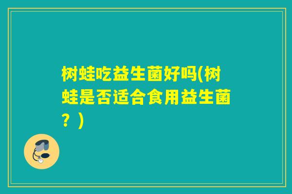 树蛙吃益生菌好吗(树蛙是否适合食用益生菌？)