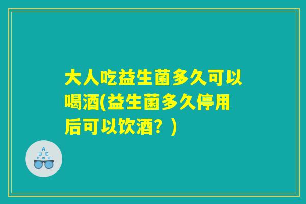 大人吃益生菌多久可以喝酒(益生菌多久停用后可以饮酒？)