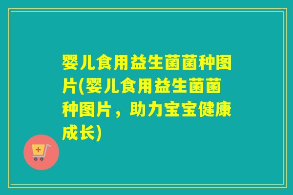 婴儿食用益生菌菌种图片(婴儿食用益生菌菌种图片，助力宝宝健康成长)
