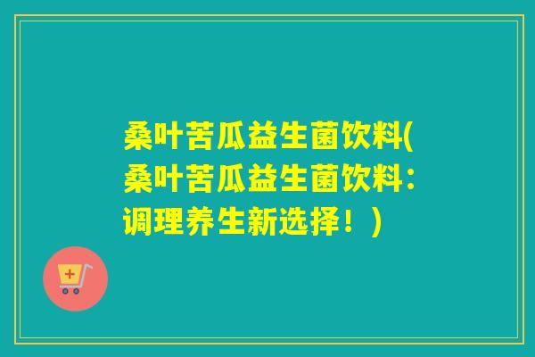 桑叶苦瓜益生菌饮料(桑叶苦瓜益生菌饮料：调理养生新选择！)