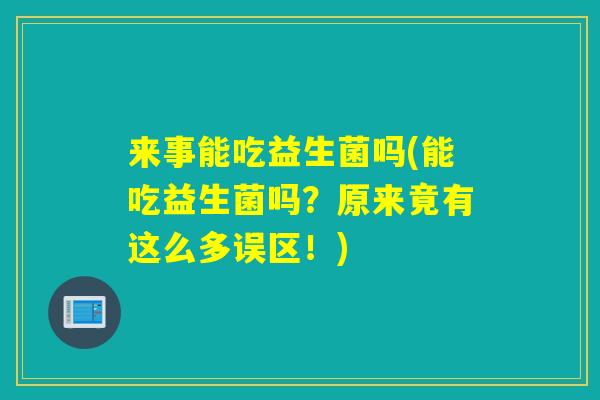 来事能吃益生菌吗(能吃益生菌吗?原来竟有这么多误区!) 来事能吃益生菌吗(能吃益生菌吗?原来竟有这么多误区!)