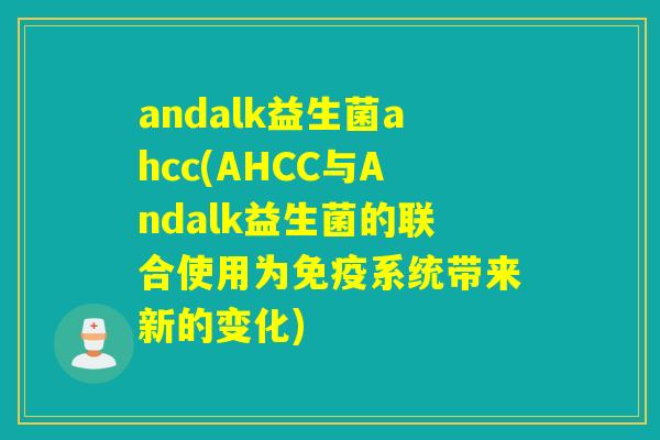andalk益生菌ahcc(AHCC与Andalk益生菌的联合使用为系统带来新的变化) andalk益生菌ahcc(AHCC与Andalk益生菌的联合使用为系统带来新的变化)
