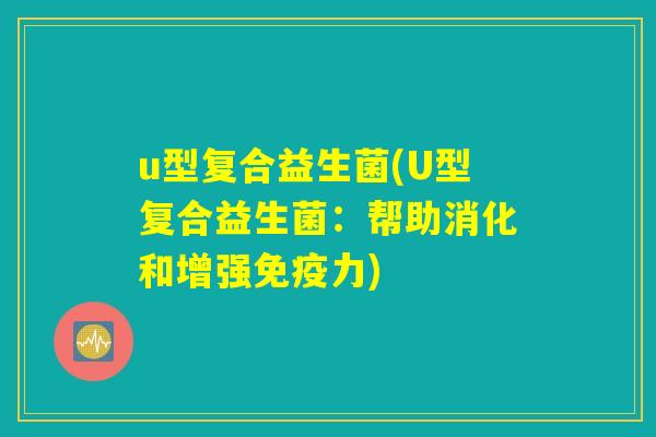 u型复合益生菌(U型复合益生菌：帮助消化和增强免疫力)