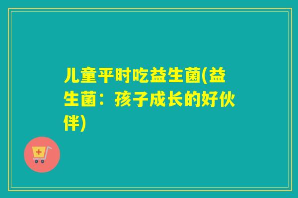 儿童平时吃益生菌(益生菌：孩子成长的好伙伴)
