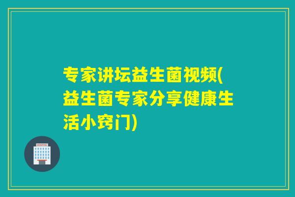 专家讲坛益生菌视频(益生菌专家分享健康生活小窍门)