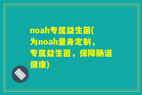 noah专属益生菌(为noah量身定制,专属益生菌,保障肠道健康) noah专属益生菌(为noah量身定制,专属益生菌,保障肠道健康)