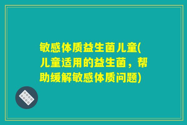 敏感体质益生菌儿童(儿童适用的益生菌,帮助缓解敏感体质问题) 敏感体质益生菌儿童(儿童适用的益生菌,帮助缓解敏感体质问题)