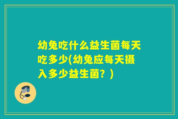 幼兔吃什么益生菌每天吃多少(幼兔应每天摄入多少益生菌？)