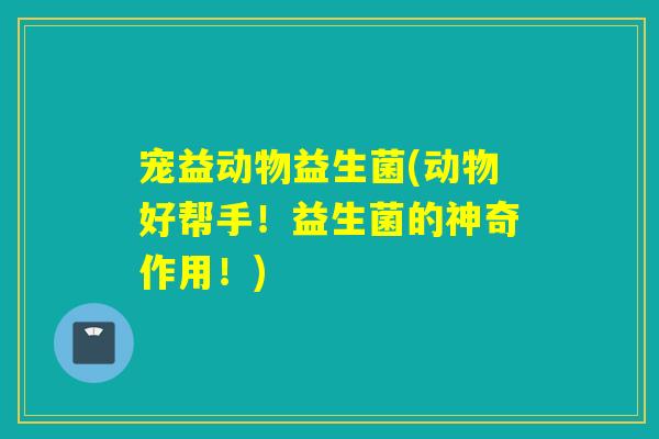 宠益动物益生菌(动物好帮手！益生菌的神奇作用！)