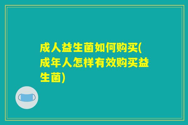 成人益生菌如何购买(成年人怎样有效购买益生菌)