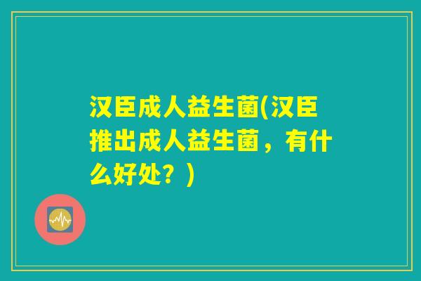 汉臣成人益生菌(汉臣推出成人益生菌，有什么好处？)