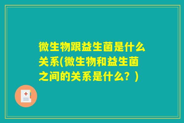 微生物跟益生菌是什么关系(微生物和益生菌之间的关系是什么？)
