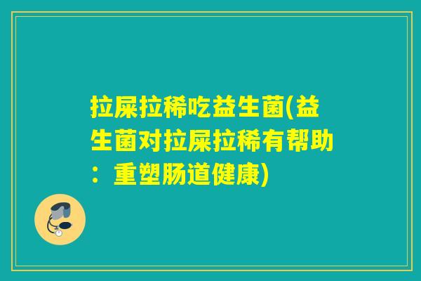 拉屎拉稀吃益生菌(益生菌对拉屎拉稀有帮助：重塑肠道健康)