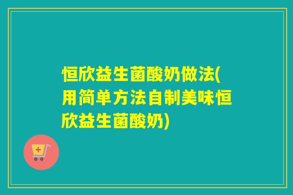 恒欣益生菌酸奶做法(用简单方法自制美味恒欣益生菌酸奶)