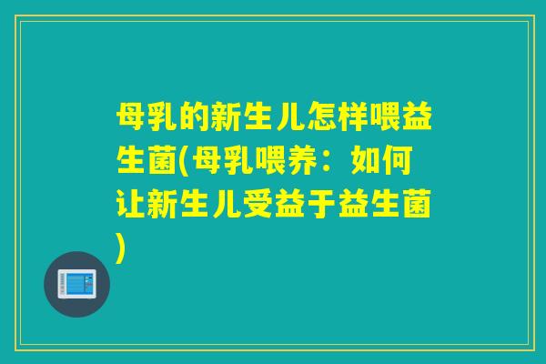 母乳的新生儿怎样喂益生菌(母乳喂养：如何让新生儿受益于益生菌)