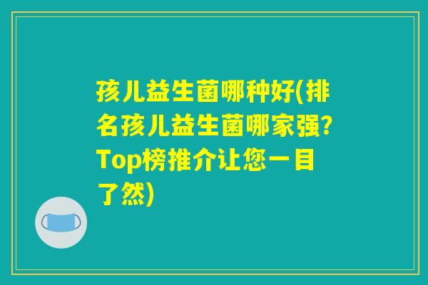 孩儿益生菌哪种好(排名孩儿益生菌哪家强？Top榜推介让您一目了然)