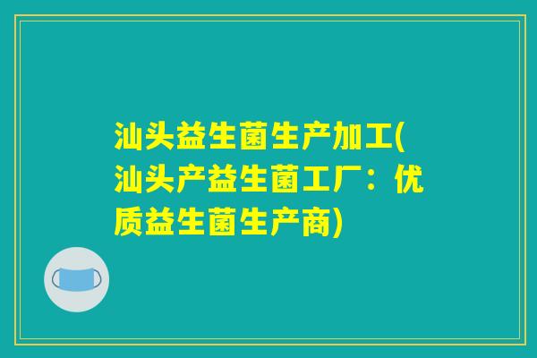 汕头益生菌生产加工(汕头产益生菌工厂：优质益生菌生产商)