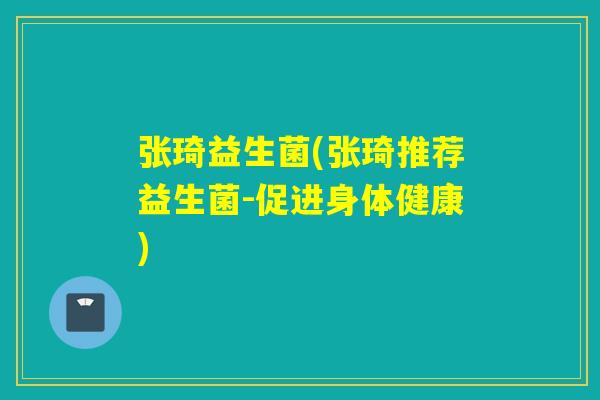 张琦益生菌(张琦推荐益生菌-促进身体健康)