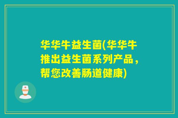 华华牛益生菌(华华牛推出益生菌系列产品,帮您改善肠道健康) 华华牛益生菌(华华牛推出益生菌系列产品,帮您改善肠道健康)