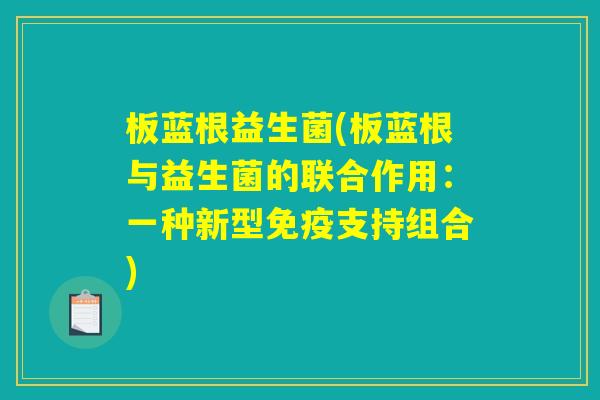 板蓝根益生菌(板蓝根与益生菌的联合作用：一种新型免疫支持组合)