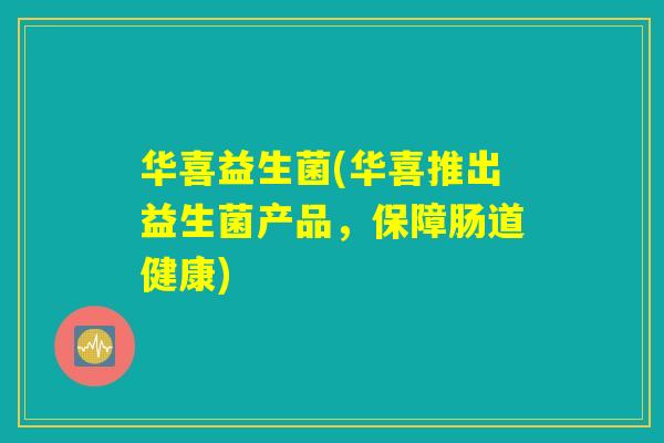 华喜益生菌(华喜推出益生菌产品，保障肠道健康)