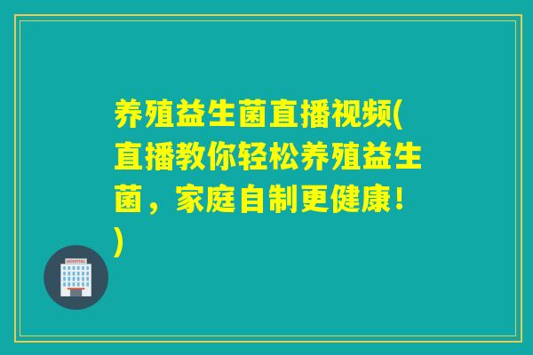 养殖益生菌直播视频(直播教你轻松养殖益生菌，家庭自制更健康！)