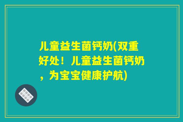 儿童益生菌钙奶(双重好处！儿童益生菌钙奶，为宝宝健康护航)