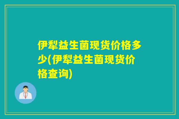 伊犁益生菌现货价格多少(伊犁益生菌现货价格查询)