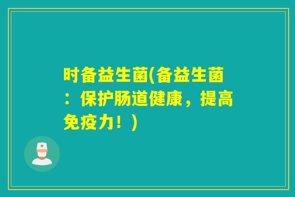 时备益生菌(备益生菌:保护肠道健康,提高力!) 时备益生菌(备益生菌:保护肠道健康,提高力!)