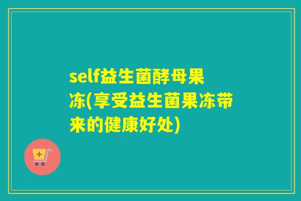 self益生菌酵母果冻(享受益生菌果冻带来的健康好处)