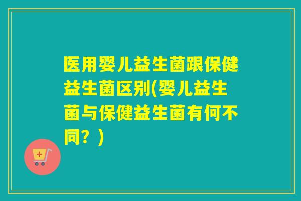 医用婴儿益生菌跟保健益生菌区别(婴儿益生菌与保健益生菌有何不同？)
