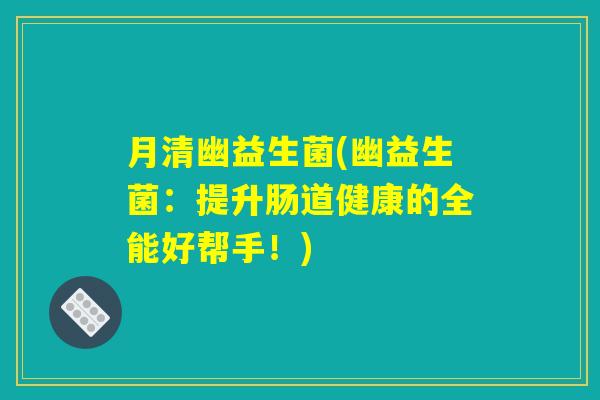 月清幽益生菌(幽益生菌：提升肠道健康的全能好帮手！)