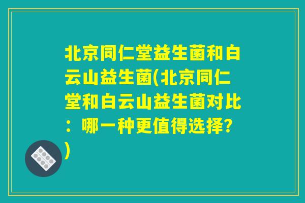 北京同仁堂益生菌和白云山益生菌(北京同仁堂和白云山益生菌对比：哪一种更值得选择？)